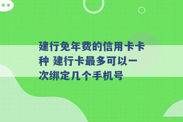 建行免年费的信用卡卡种 建行卡最多可以一次绑定几个手机号 -第1张图片-电信联通移动号卡网