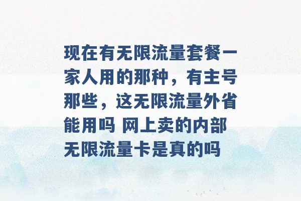 现在有无限流量套餐一家人用的那种，有主号那些，这无限流量外省能用吗 网上卖的内部无限流量卡是真的吗 -第1张图片-电信联通移动号卡网