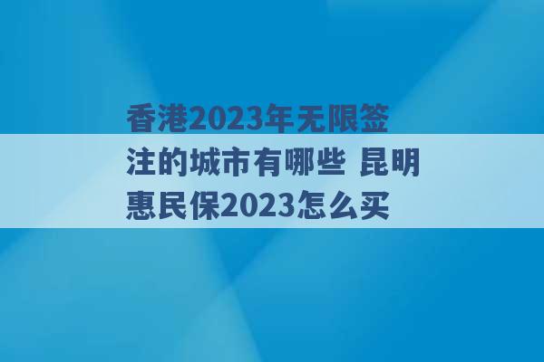 香港2023年无限签注的城市有哪些 昆明惠民保2023怎么买 -第1张图片-电信联通移动号卡网