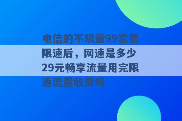 电信的不限量99套餐限速后，网速是多少 29元畅享流量用完限速流量收费吗 -第1张图片-电信联通移动号卡网