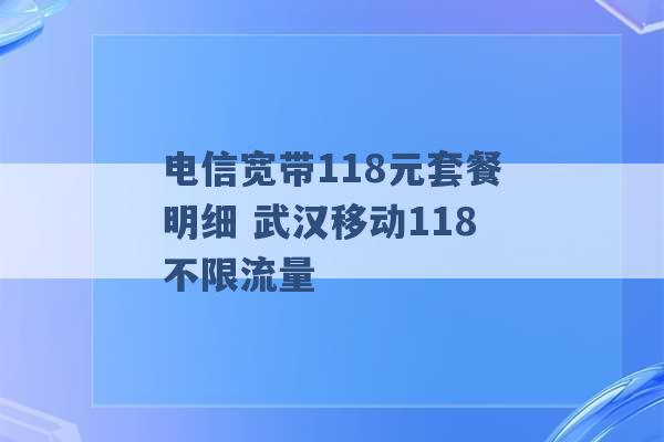 电信宽带118元套餐明细 武汉移动118不限流量 -第1张图片-电信联通移动号卡网