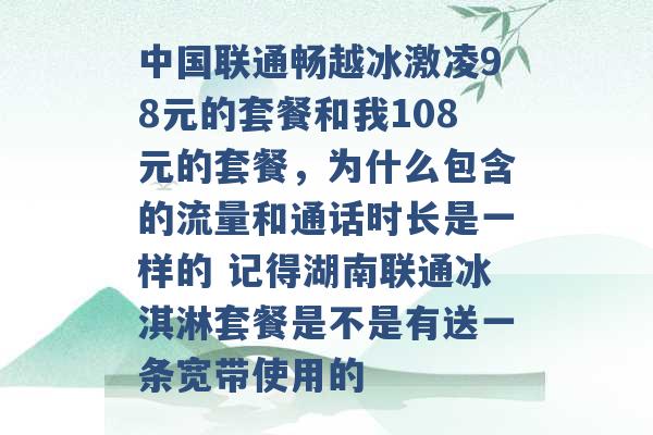 中国联通畅越冰激凌98元的套餐和我108元的套餐，为什么包含的流量和通话时长是一样的 记得湖南联通冰淇淋套餐是不是有送一条宽带使用的 -第1张图片-电信联通移动号卡网