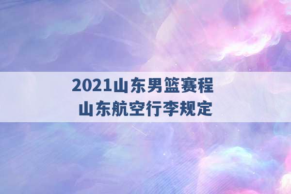 2021山东男篮赛程 山东航空行李规定 -第1张图片-电信联通移动号卡网