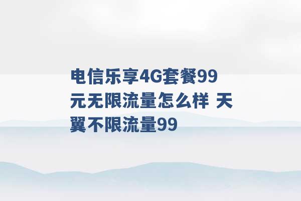 电信乐享4G套餐99元无限流量怎么样 天翼不限流量99 -第1张图片-电信联通移动号卡网