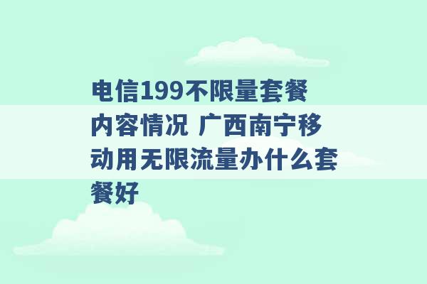 电信199不限量套餐内容情况 广西南宁移动用无限流量办什么套餐好 -第1张图片-电信联通移动号卡网