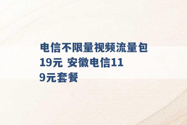 电信不限量视频流量包19元 安徽电信119元套餐 -第1张图片-电信联通移动号卡网