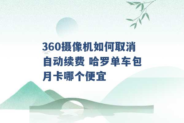 360摄像机如何取消自动续费 哈罗单车包月卡哪个便宜 -第1张图片-电信联通移动号卡网