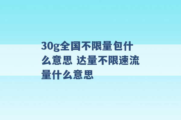 30g全国不限量包什么意思 达量不限速流量什么意思 -第1张图片-电信联通移动号卡网