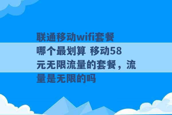 联通移动wifi套餐哪个最划算 移动58元无限流量的套餐，流量是无限的吗 -第1张图片-电信联通移动号卡网