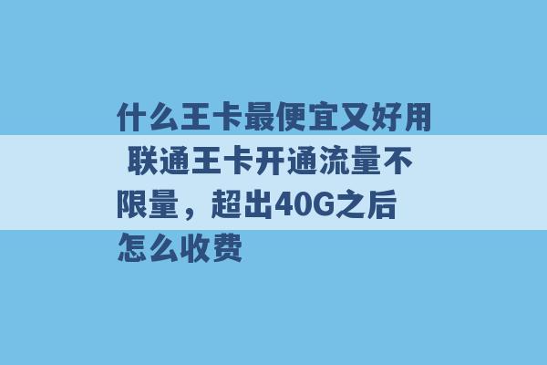 什么王卡最便宜又好用 联通王卡开通流量不限量，超出40G之后怎么收费 -第1张图片-电信联通移动号卡网