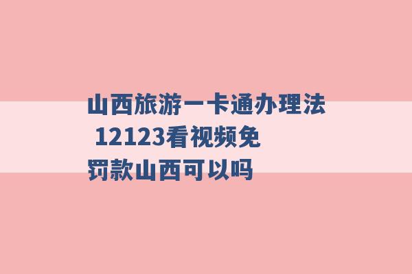 山西旅游一卡通办理法 12123看视频免罚款山西可以吗 -第1张图片-电信联通移动号卡网