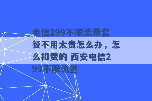 电信299不限流量套餐不用太贵怎么办，怎么扣费的 西安电信299不限流量 -第1张图片-电信联通移动号卡网