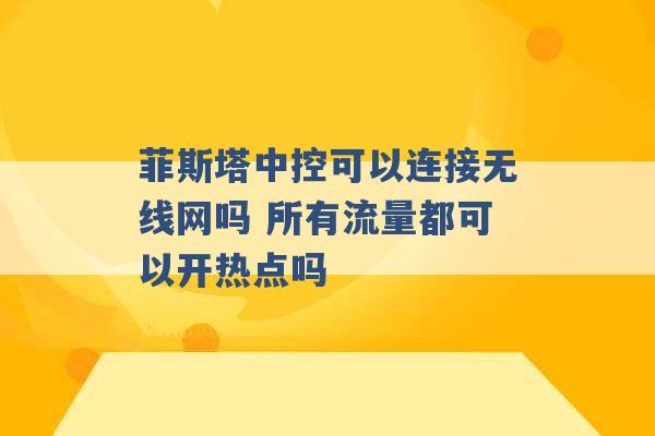 菲斯塔中控可以连接无线网吗 所有流量都可以开热点吗 -第1张图片-电信联通移动号卡网