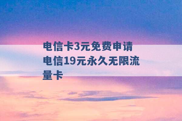 电信卡3元免费申请 电信19元永久无限流量卡 -第1张图片-电信联通移动号卡网