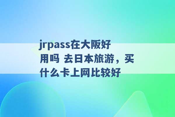 jrpass在大阪好用吗 去日本旅游，买什么卡上网比较好 -第1张图片-电信联通移动号卡网