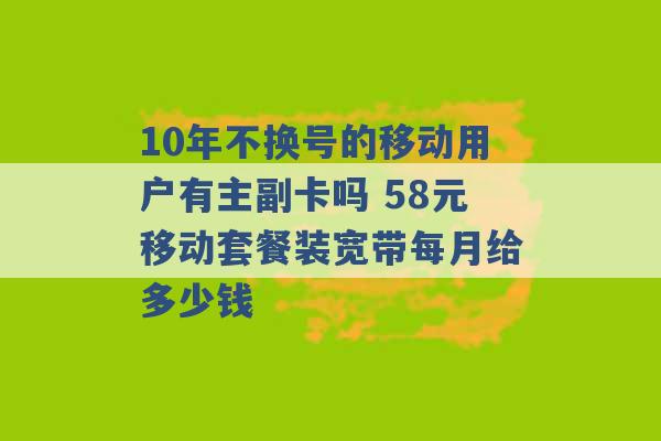 10年不换号的移动用户有主副卡吗 58元移动套餐装宽带每月给多少钱 -第1张图片-电信联通移动号卡网