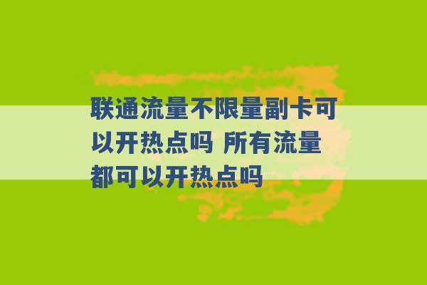 联通流量不限量副卡可以开热点吗 所有流量都可以开热点吗 -第1张图片-电信联通移动号卡网