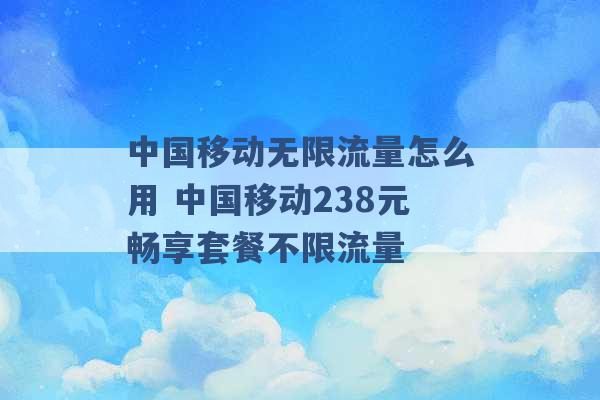 中国移动无限流量怎么用 中国移动238元畅享套餐不限流量 -第1张图片-电信联通移动号卡网