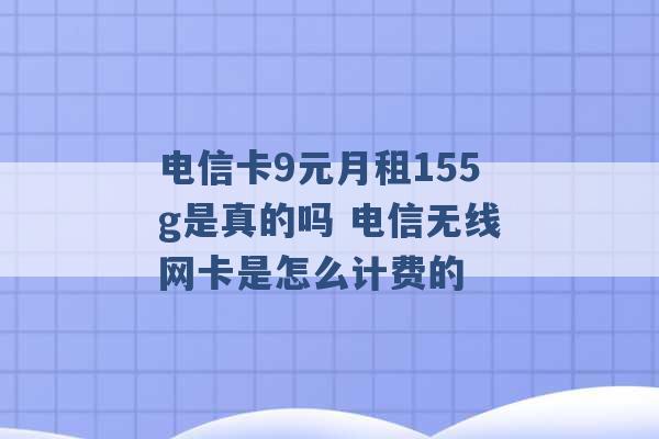 电信卡9元月租155g是真的吗 电信无线网卡是怎么计费的 -第1张图片-电信联通移动号卡网