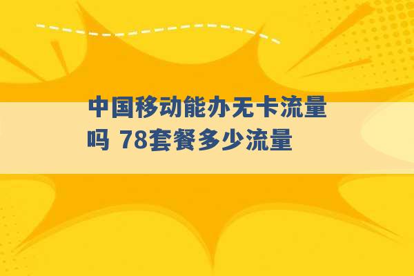 中国移动能办无卡流量吗 78套餐多少流量 -第1张图片-电信联通移动号卡网