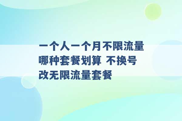 一个人一个月不限流量哪种套餐划算 不换号改无限流量套餐 -第1张图片-电信联通移动号卡网