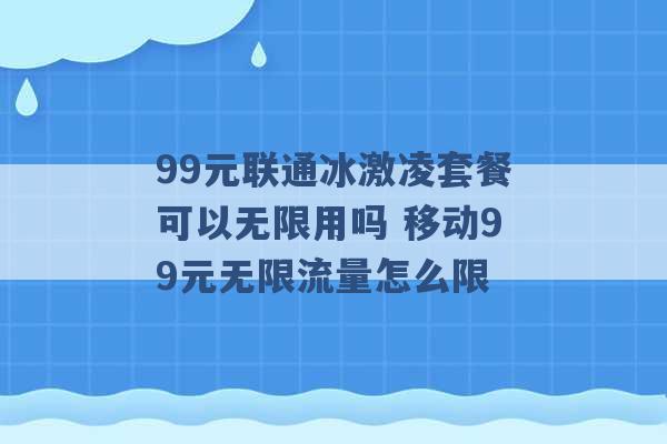 99元联通冰激凌套餐可以无限用吗 移动99元无限流量怎么限 -第1张图片-电信联通移动号卡网