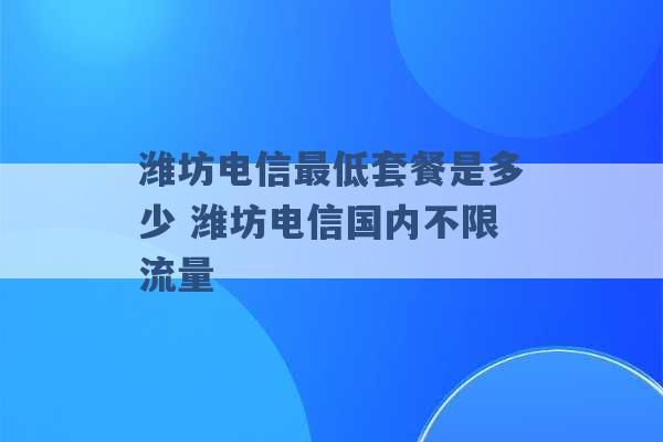 潍坊电信最低套餐是多少 潍坊电信国内不限流量 -第1张图片-电信联通移动号卡网