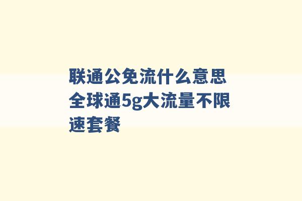 联通公免流什么意思 全球通5g大流量不限速套餐 -第1张图片-电信联通移动号卡网