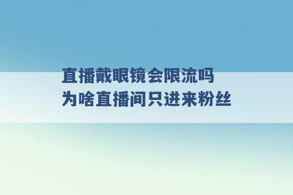 直播戴眼镜会限流吗 为啥直播间只进来粉丝 -第1张图片-电信联通移动号卡网