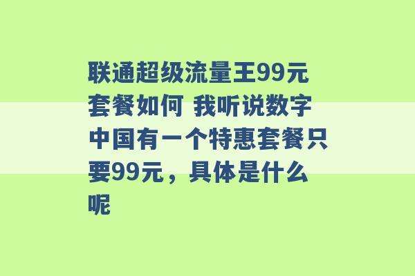 联通超级流量王99元套餐如何 我听说数字中国有一个特惠套餐只要99元，具体是什么呢 -第1张图片-电信联通移动号卡网