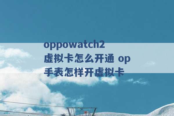 oppowatch2虚拟卡怎么开通 op手表怎样开虚拟卡 -第1张图片-电信联通移动号卡网