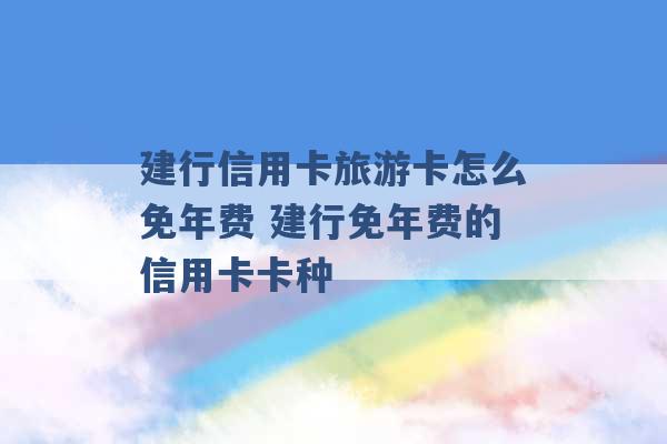 建行信用卡旅游卡怎么免年费 建行免年费的信用卡卡种 -第1张图片-电信联通移动号卡网