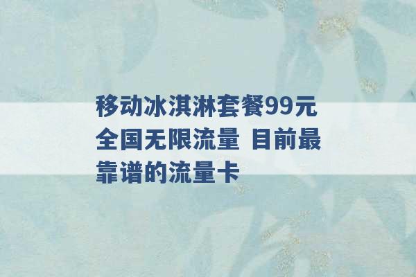 移动冰淇淋套餐99元全国无限流量 目前最靠谱的流量卡 -第1张图片-电信联通移动号卡网