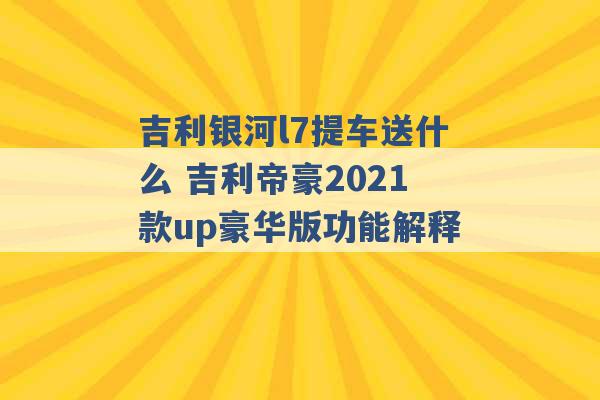 吉利银河l7提车送什么 吉利帝豪2021款up豪华版功能解释 -第1张图片-电信联通移动号卡网