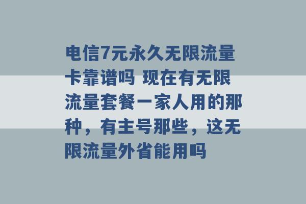 电信7元永久无限流量卡靠谱吗 现在有无限流量套餐一家人用的那种，有主号那些，这无限流量外省能用吗 -第1张图片-电信联通移动号卡网