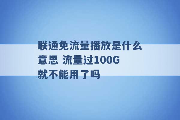 联通免流量播放是什么意思 流量过100G就不能用了吗 -第1张图片-电信联通移动号卡网