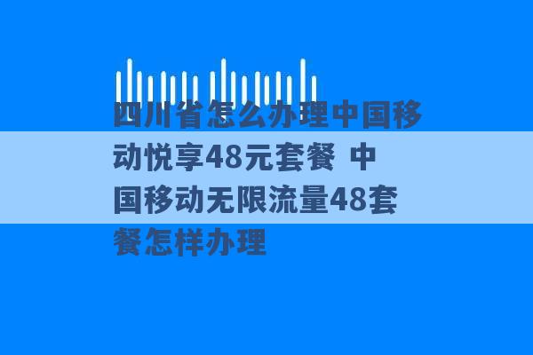 四川省怎么办理中国移动悦享48元套餐 中国移动无限流量48套餐怎样办理 -第1张图片-电信联通移动号卡网