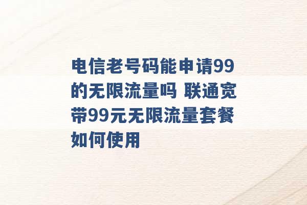 电信老号码能申请99的无限流量吗 联通宽带99元无限流量套餐如何使用 -第1张图片-电信联通移动号卡网