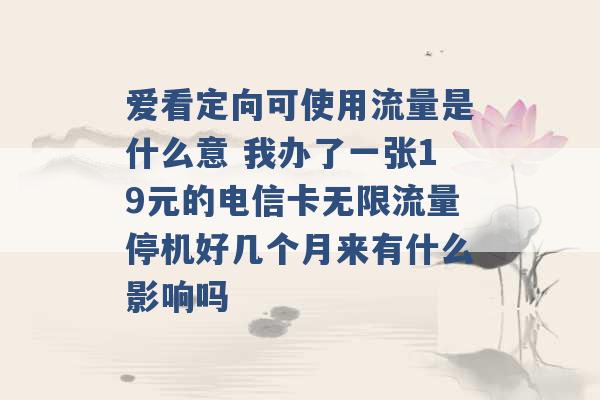 爱看定向可使用流量是什么意 我办了一张19元的电信卡无限流量停机好几个月来有什么影响吗 -第1张图片-电信联通移动号卡网