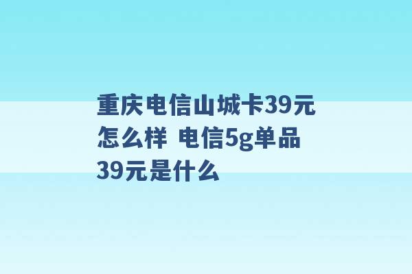 重庆电信山城卡39元怎么样 电信5g单品39元是什么 -第1张图片-电信联通移动号卡网