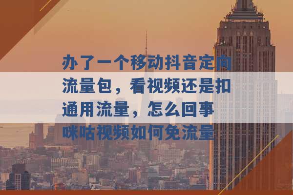 办了一个移动抖音定向流量包，看视频还是扣通用流量，怎么回事 咪咕视频如何免流量 -第1张图片-电信联通移动号卡网