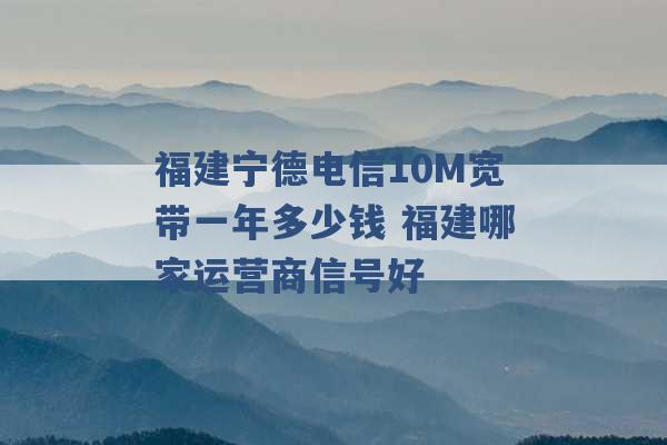 福建宁德电信10M宽带一年多少钱 福建哪家运营商信号好 -第1张图片-电信联通移动号卡网