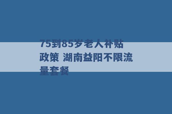 75到85岁老人补贴政策 湖南益阳不限流量套餐 -第1张图片-电信联通移动号卡网