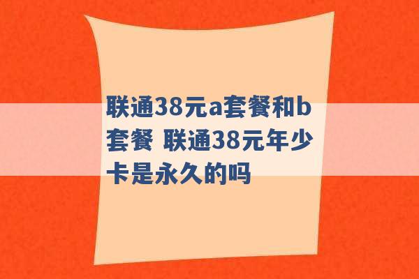 联通38元a套餐和b套餐 联通38元年少卡是永久的吗 -第1张图片-电信联通移动号卡网