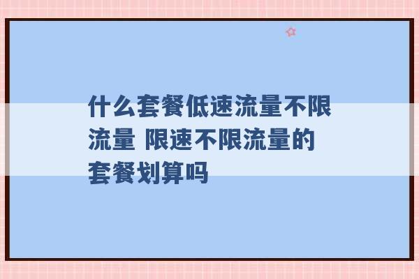 什么套餐低速流量不限流量 限速不限流量的套餐划算吗 -第1张图片-电信联通移动号卡网