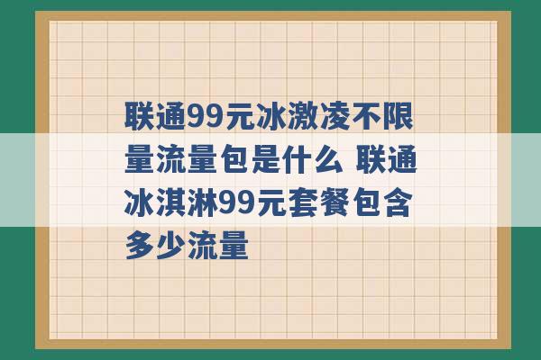 联通99元冰激凌不限量流量包是什么 联通冰淇淋99元套餐包含多少流量 -第1张图片-电信联通移动号卡网