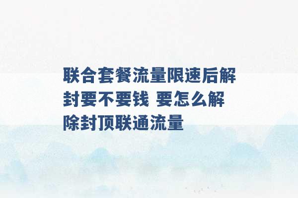 联合套餐流量限速后解封要不要钱 要怎么解除封顶联通流量 -第1张图片-电信联通移动号卡网