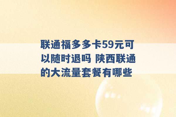 联通福多多卡59元可以随时退吗 陕西联通的大流量套餐有哪些 -第1张图片-电信联通移动号卡网