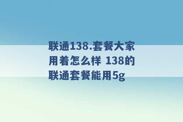 联通138.套餐大家用着怎么样 138的联通套餐能用5g -第1张图片-电信联通移动号卡网