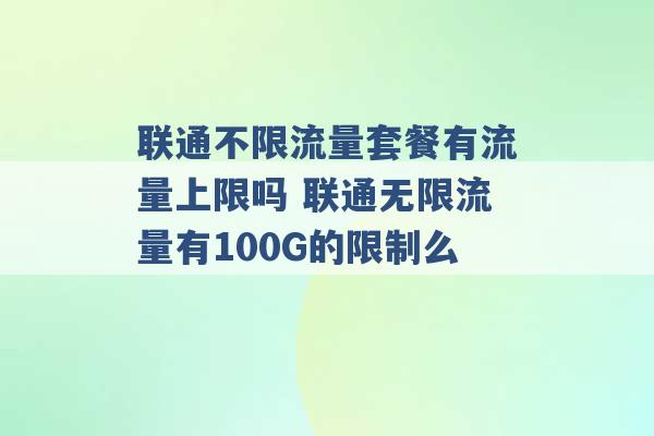 联通不限流量套餐有流量上限吗 联通无限流量有100G的限制么 -第1张图片-电信联通移动号卡网